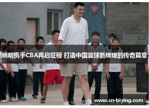 姚明携手CBA再启征程 打造中国篮球新辉煌的传奇篇章