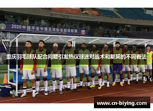 重庆羽毛球队配合问题引发热议球迷对战术和默契的不同看法
