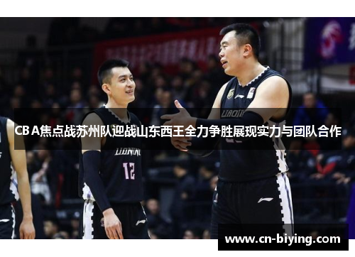 CBA焦点战苏州队迎战山东西王全力争胜展现实力与团队合作