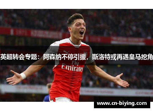 英超转会专题：阿森纳不停引援，斯洛特或再遇皇马挖角