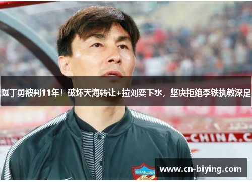 曝丁勇被判11年!破坏天海转让+拉刘奕下水,坚决拒绝李铁执教深足