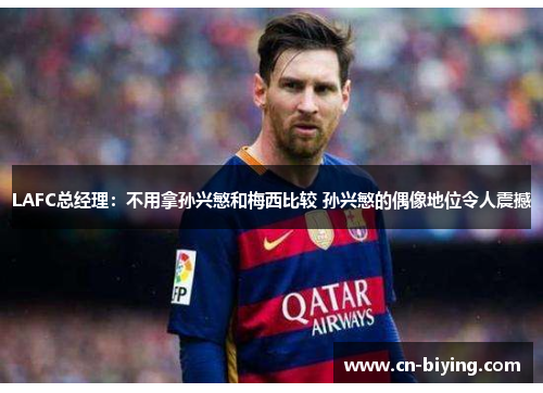 LAFC总经理：不用拿孙兴慜和梅西比较 孙兴慜的偶像地位令人震撼